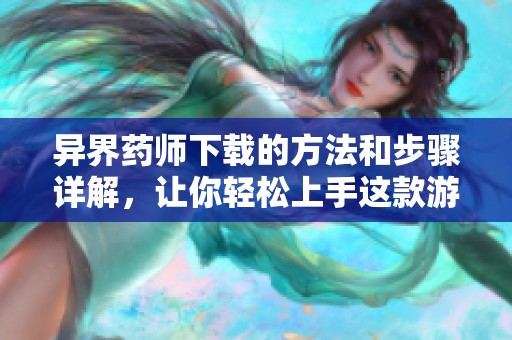异界药师下载的方法和步骤详解，让你轻松上手这款游戏