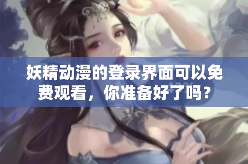 妖精动漫的登录界面可以免费观看，你准备好了吗？