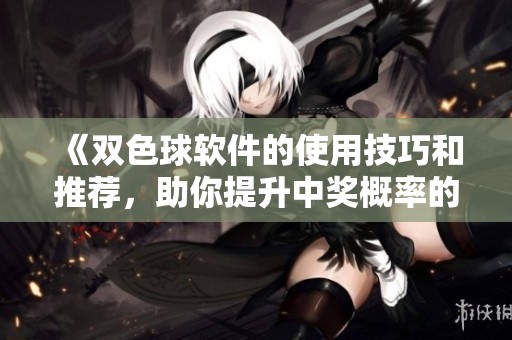 《***软件的使用技巧和推荐，助你提升中奖概率的新方法》