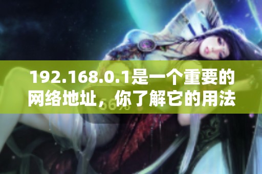 192.168.0.1是一个重要的网络地址，你了解它的用法和功能吗
