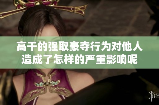 高干的强取豪夺行为对他人造成了怎样的严重影响呢