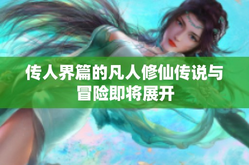 传人界篇的凡人修仙传说与冒险即将展开