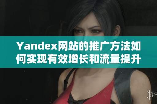 Yandex网站的推广方法如何实现有效增长和流量提升？掌握这些技巧让你事半功倍！