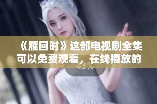 《雁回时》这部电视剧全集可以免费观看，在线播放的方式你来体验吧
