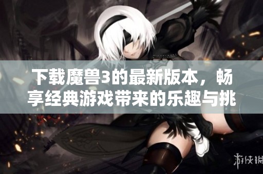 下载魔兽3的最新版本，畅享经典游戏带来的乐趣与挑战