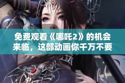 免费观看《哪吒2》的机会来临，这部动画你千万不要错过！