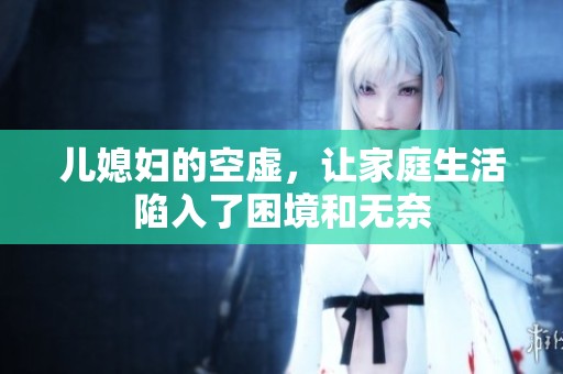 儿媳妇的空虚，让家庭生活陷入了困境和无奈