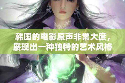 韩国的电影原声非常大度，展现出一种独特的艺术风格与魅力