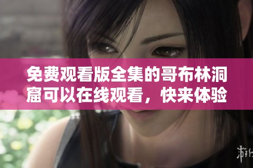 免费观看版全集的哥布林洞窟可以在线观看，快来体验精彩内容！
