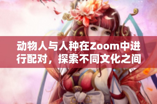 动物人与人种在Zoom中进行配对，探索不同文化之间的互动方式