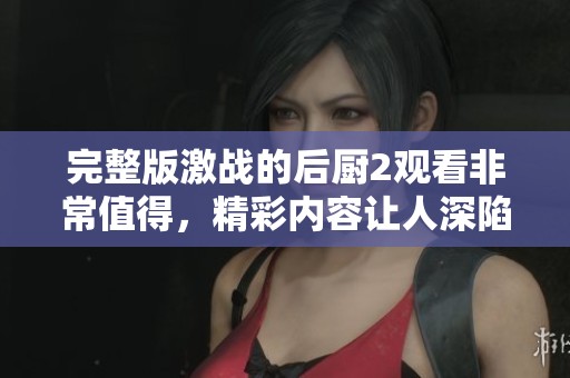 完整版激战的后厨2观看非常值得，精彩内容让人深陷其中不愿离开