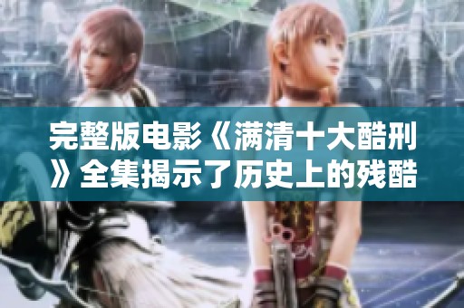完整版电影《满清十大酷刑》全集揭示了历史上的残酷刑罚，令人发指的故事让人深思