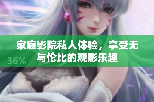 家庭影院私人体验，享受无与伦比的观影乐趣