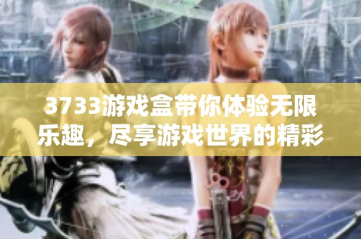 3733游戏盒带你体验无限乐趣，尽享游戏世界的精彩瞬间