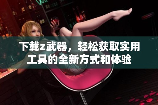 下载z武器，轻松获取实用工具的全新方式和体验