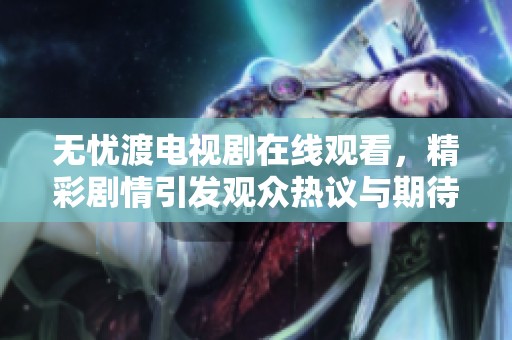 无忧渡电视剧在线观看，精彩剧情引发观众热议与期待