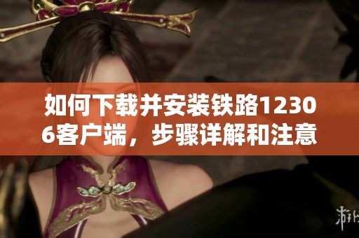 如何下载并安装铁路12306客户端，步骤详解和注意事项分享
