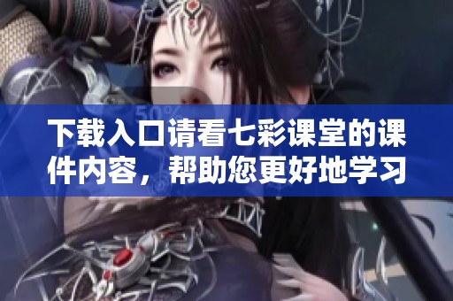 下载入口请看七彩课堂的课件内容，帮助您更好地学习和使用