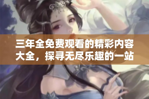 三年全免费观看的精彩内容大全，探寻无尽乐趣的一站式平台