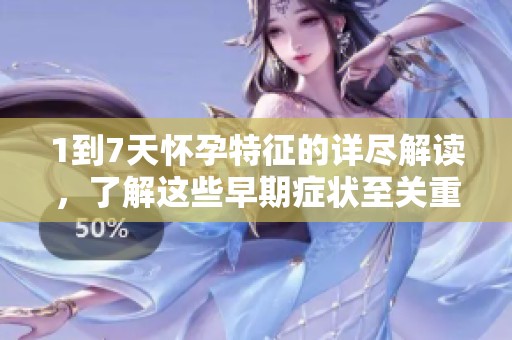 1到7天怀孕特征的详尽解读，了解这些早期症状至关重要