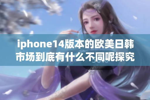 iphone14版本的欧美日韩市场到底有什么不同呢探究一下这些差异吧