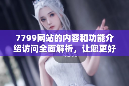 7799网站的内容和功能介绍访问全面解析，让您更好地了解此平台