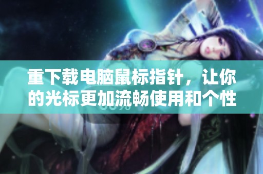 重下载电脑鼠标指针，让你的光标更加流畅使用和个性化设置