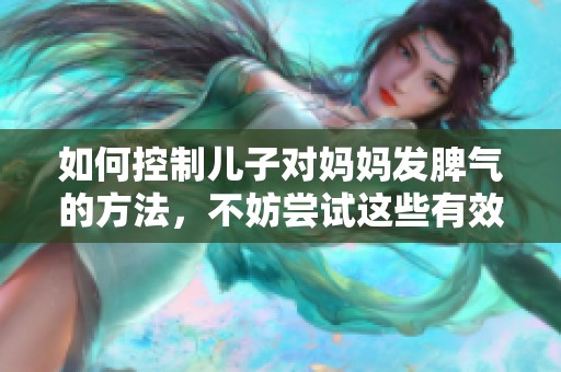 如何控制儿子对妈妈发脾气的方法，不妨尝试这些有效技巧