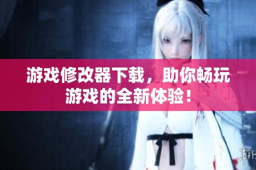 游戏修改器下载，助你畅玩游戏的全新体验！