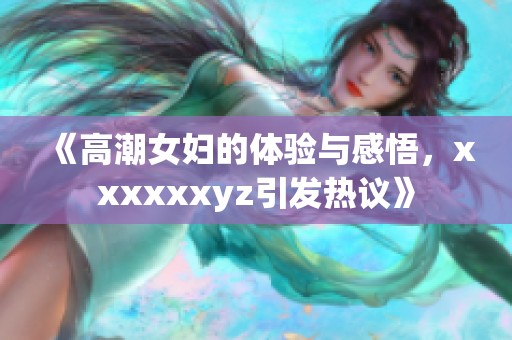 《高潮女妇的体验与感悟，xxxxxxyz引发热议》