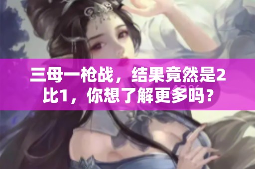 三母一枪战，结果竟然是2比1，你想了解更多吗？