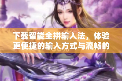 下载智能全拼输入法，体验更便捷的输入方式与流畅的打字体验