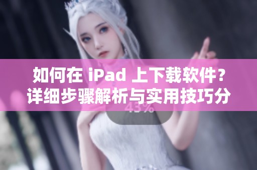 如何在 iPad 上下载软件？详细步骤解析与实用技巧分享
