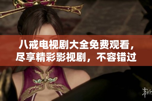 八戒电视剧大全免费观看，尽享精彩影视剧，不容错过的观影体验！
