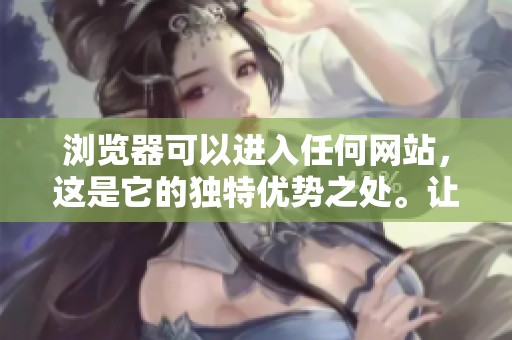 浏览器可以进入任何网站，这是它的独特优势之处。让我们探索这款浏览器的强大功能。