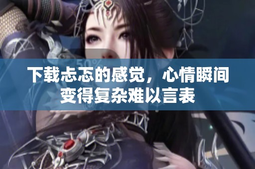 下载忐忑的感觉，心情瞬间变得复杂难以言表