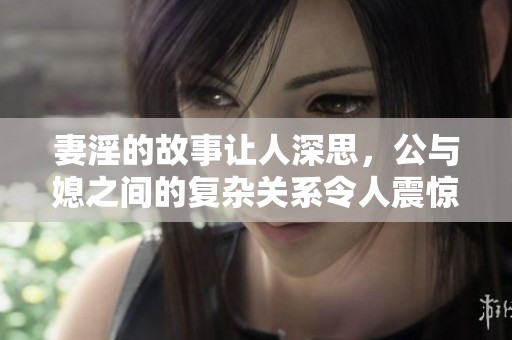 妻淫的故事让人深思，公与媳之间的复杂关系令人震惊
