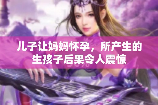儿子让妈妈怀孕，所产生的生孩子后果令人震惊