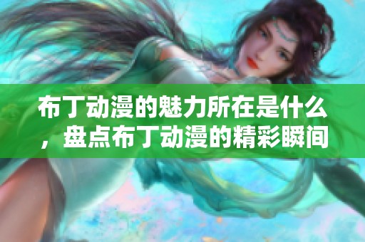 布丁动漫的魅力所在是什么，盘点布丁动漫的精彩瞬间与特色内容