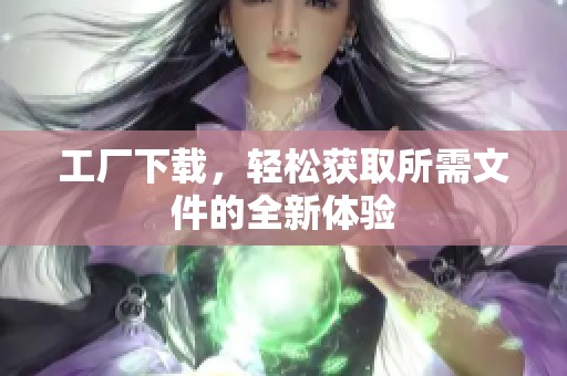 工厂下载，轻松获取所需文件的全新体验