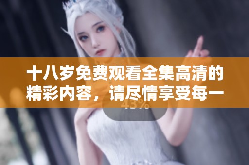 十八岁免费观看全集高清的精彩内容，请尽情享受每一集带来的乐趣