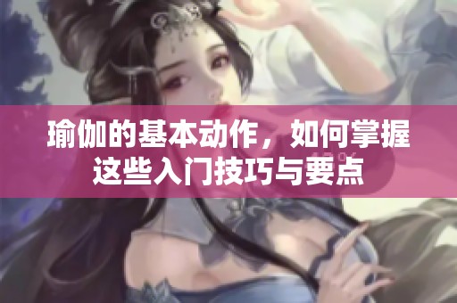 瑜伽的基本动作，如何掌握这些入门技巧与要点