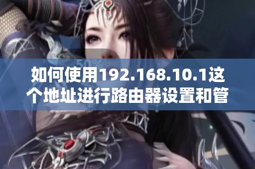 如何使用192.168.10.1这个地址进行路由器设置和管理