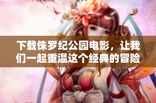 下载侏罗纪公园电影，让我们一起重温这个经典的冒险故事