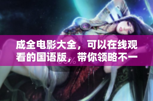 成全电影大全，可以在线观看的国语版，带你领略不一样的视觉盛宴