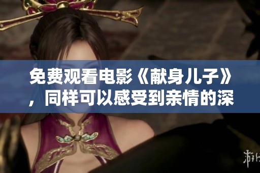 免费观看电影《献身儿子》，同样可以感受到亲情的深厚与牺牲的伟大