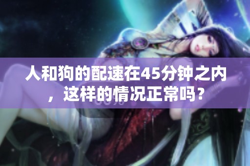 人和狗的配速在45分钟之内，这样的情况正常吗？