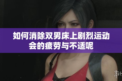 如何消除双男床上剧烈运动会的疲劳与不适呢