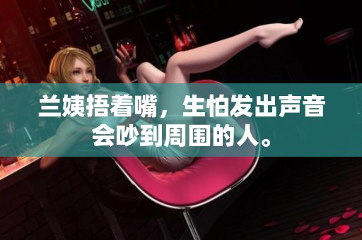 兰姨捂着嘴，生怕发出声音会吵到周围的人。