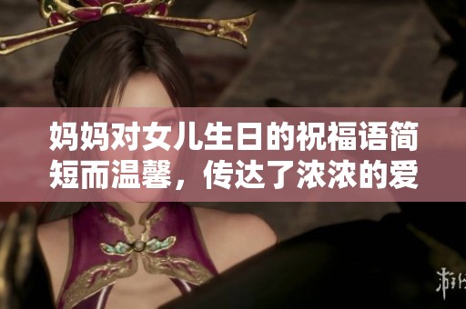 妈妈对女儿生日的祝福语简短而温馨，传达了浓浓的爱意与祝福